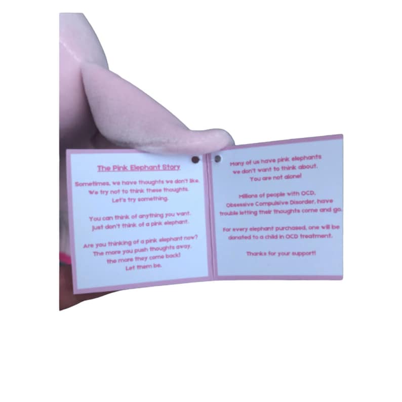 May include: Pink plush elephant toy with a tag that reads "The Pink Elephant Story" and explains that pink elephants represent intrusive thoughts. The tag also mentions that for every elephant purchased, one will be donated to a child in OCD treatment.