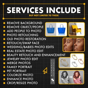 May include: A list of photo editing services offered, including removing backgrounds, objects, and people, adding people to photos, retouching, restoring old photos, swapping faces, editing wedding and baby photos, real estate photo editing, beauty retouching and enhancement, jewelry photo editing, merging photos, creating family and pet portraits, colorizing photos, enhancing photos, and cropping and resizing photos.