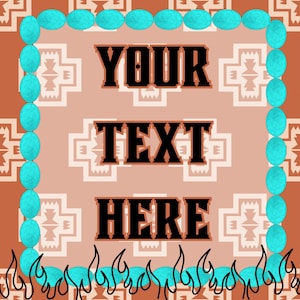 May include: A digital graphic with a southwestern theme. The design features a turquoise bead border, the words "YOUR TEXT HERE" in a bold font, and a flame-like design at the bottom. The background has a repeating pattern.