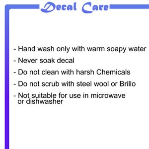 May include: Decal Care instructions: Hand wash only with warm soapy water. Never soak decal. Do not clean with harsh chemicals. Do not scrub with steel wool or Brillo. Not suitable for use in microwave or dishwasher.