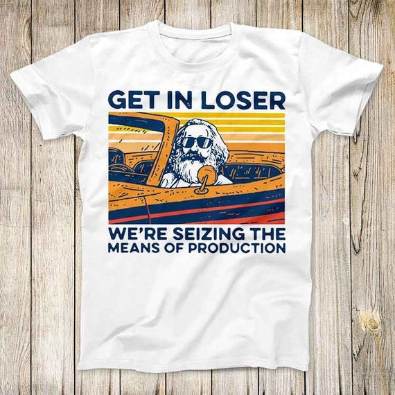 Get In Loser We're Seizing The Means Of Production Karl Marx T-Shirt Get In Loser We're Seizing The Means Of Production Karl Marx T-Shirt