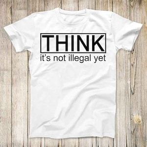 Think Its Not Illegal Yet Super Funny Tee Paradoy Fashion Design Cool Top Best Gift Men Women T Shirt 2759