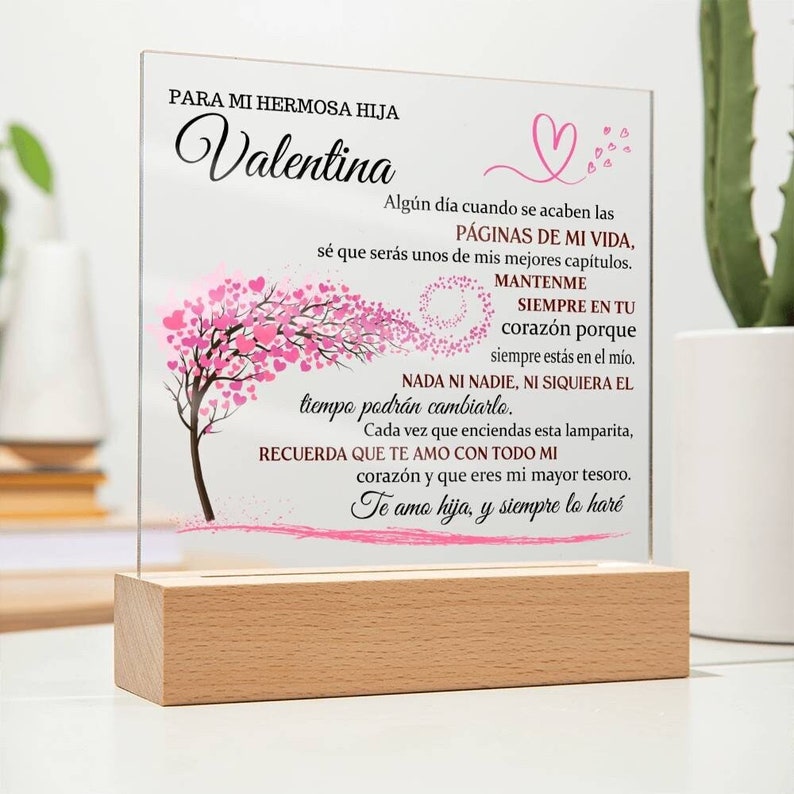 Peut inclure: Une plaque acrylique lumineuse avec un motif d'arbre en forme de c&oelig;ur rose et un message pour une fille nomm&eacute;e Valentina. Le message dit : "PARA MI HERMOSA HIJA Valentina Alg&uacute;n d&iacute;a cuando se acaben las P&Aacute;GINAS DE MI VIDA, s&eacute; que ser&aacute;s unos de mis mejores cap&iacute;tulos. MANTENME SIEMPRE EN TU coraz&oacute;n porque siempre est&aacute;s en el m&iacute;o. NADA NI NADIE, NI SIQUIERA EL tiempo podr&aacute;n cambiarlo. Cada vez que enciendas esta lamparita, RECUERDA QUE TE AMO CON TODO MI coraz&oacute;n y que eres mi mayor tesoro. Te amo hija, y siempre lo har&eacute;"