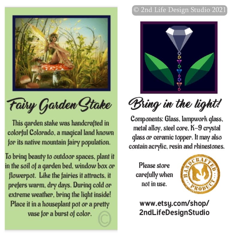 May include: A colorful glass fairy garden stake with a crystal topper. The stake is handcrafted in Colorado and features a fairy sitting on a mushroom. The text "Fairy Garden Stake" is written on the card. The text "Bring in the light!" is written on the card. The text "Components: Glass, lampwork glass, metal alloy, steel core, K-9 crystal glass or ceramic topper. It may also contain acrylic, resin and rhinestones." is written on the card. The text "Please store carefully when not in use." is written on the card. The text "www.etsy.com/shop/2ndLifeDesignStudio" is written on the card.