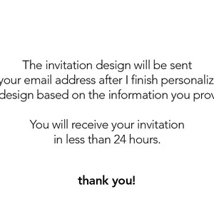 May include: Text on a white background that reads: "The invitation design will be sent to your email address after I finish personalizing the design based on the information you provide. You will receive your invitation in less than 24 hours. thank you!"