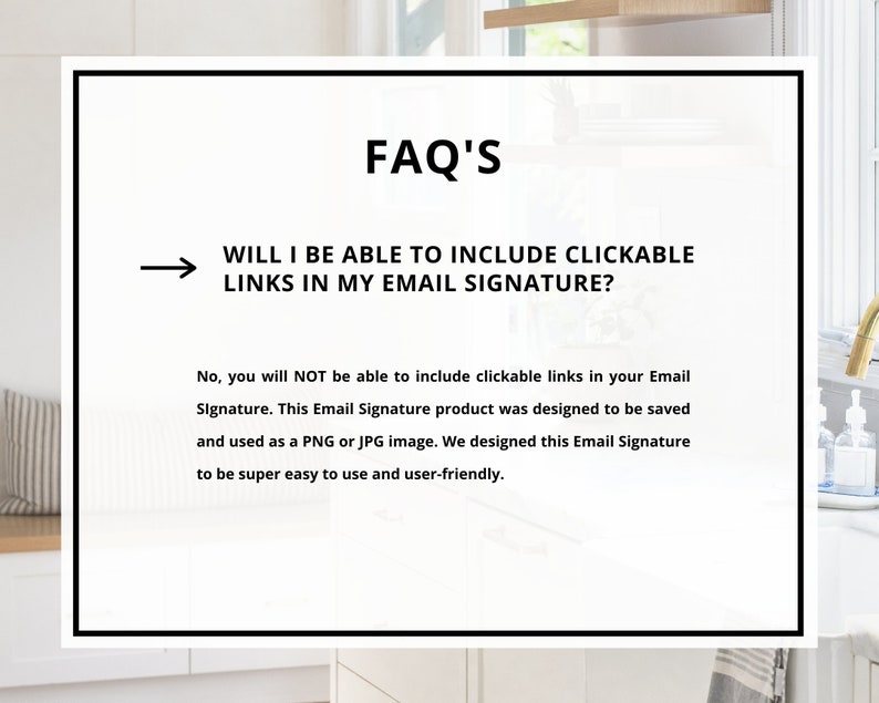 May include: A white background with black text that reads "FAQ'S" and "WILL I BE ABLE TO INCLUDE CLICKABLE LINKS IN MY EMAIL SIGNATURE?"  The text below explains that clickable links are not supported in the email signature product.