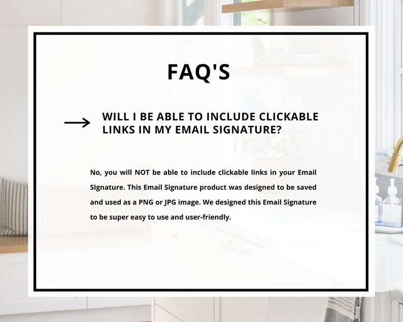 May include: A white background with black text that reads "FAQ'S" and "WILL I BE ABLE TO INCLUDE CLICKABLE LINKS IN MY EMAIL SIGNATURE?"  The text below explains that clickable links are not supported in the email signature product.