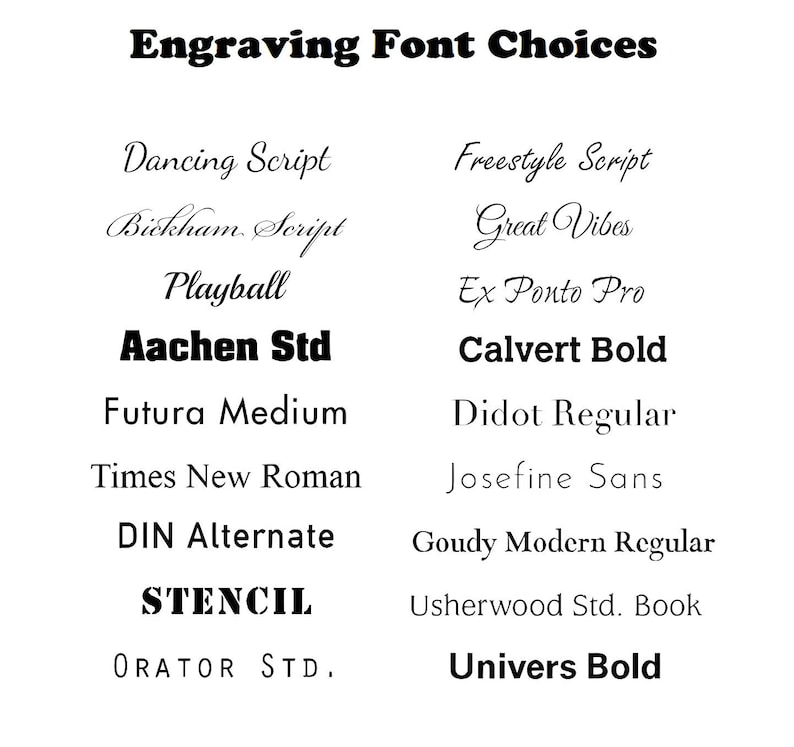 May include: A list of different font choices for engraving, including Dancing Script, Bickham Script, Playball, Aachen Std, Futura Medium, Times New Roman, DIN Alternate, STENCIL, ORATOR STD, Freestyle Script, Great Vibes, Ex Ponto Pro, Calvert Bold, Didot Regular, Josefine Sans, Goudy Modern Regular, Usherwood Std. Book, and Univers Bold.
