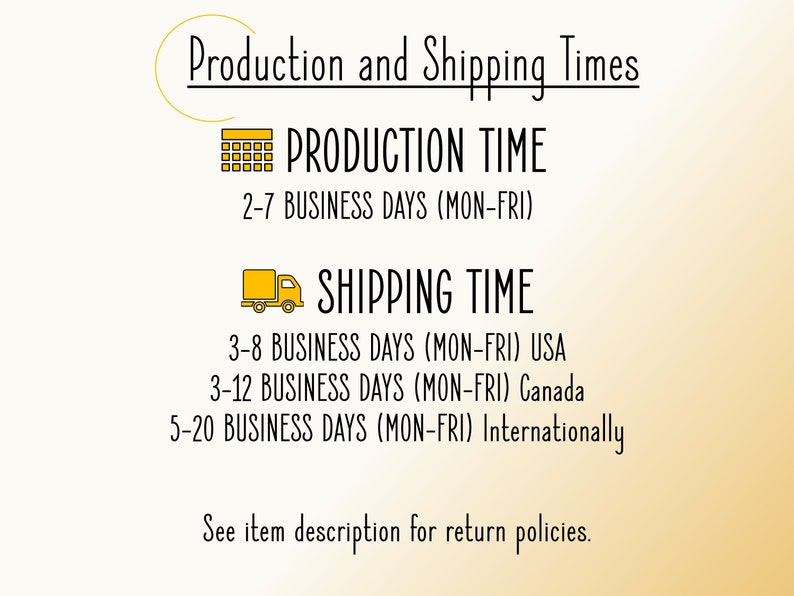 May include: A graphic with a calendar icon and a truck icon, showing production and shipping times for an item. Production time is 2-7 business days (Monday-Friday). Shipping time is 3-8 business days (Monday-Friday) for the USA, 3-12 business days (Monday-Friday) for Canada, and 5-20 business days (Monday-Friday) internationally. The text also states to see the item description for return policies.