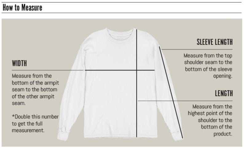 May include: Diagram showing how to measure the width, sleeve length, and length of a long-sleeved shirt.  The width is measured from the bottom of one armpit seam to the bottom of the other armpit seam. The sleeve length is measured from the top shoulder seam to the bottom of the sleeve opening. The length is measured from the highest point of the shoulder to the bottom of the shirt.