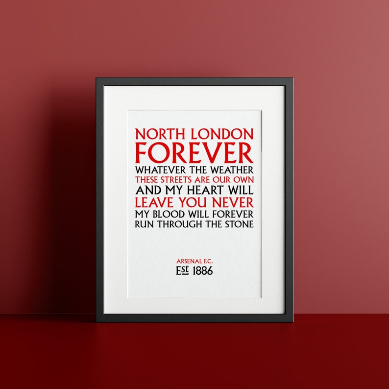 May include: A black framed print with white background and red text. The text reads "North London Forever" and includes the lyrics "Whatever the weather these streets are our own and my heart will leave you never my blood will forever run through the stone." The bottom of the print reads "Arsenal F.C. Est 1886."