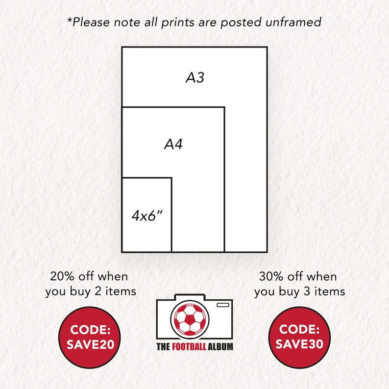 May include: A diagram showing three different print sizes: 4x6 inches, A4, and A3. The text "Please note all prints are posted unframed" is at the top of the image. The text "20% off when you buy 2 items" is below the diagram, along with the text "CODE: SAVE20". The text "30% off when you buy 3 items" is on the right side of the diagram, along with the text "CODE: SAVE30". A camera icon with a soccer ball inside is below the text "20% off when you buy 2 items" and the text "THE FOOTBALL ALBUM" is below the camera icon.