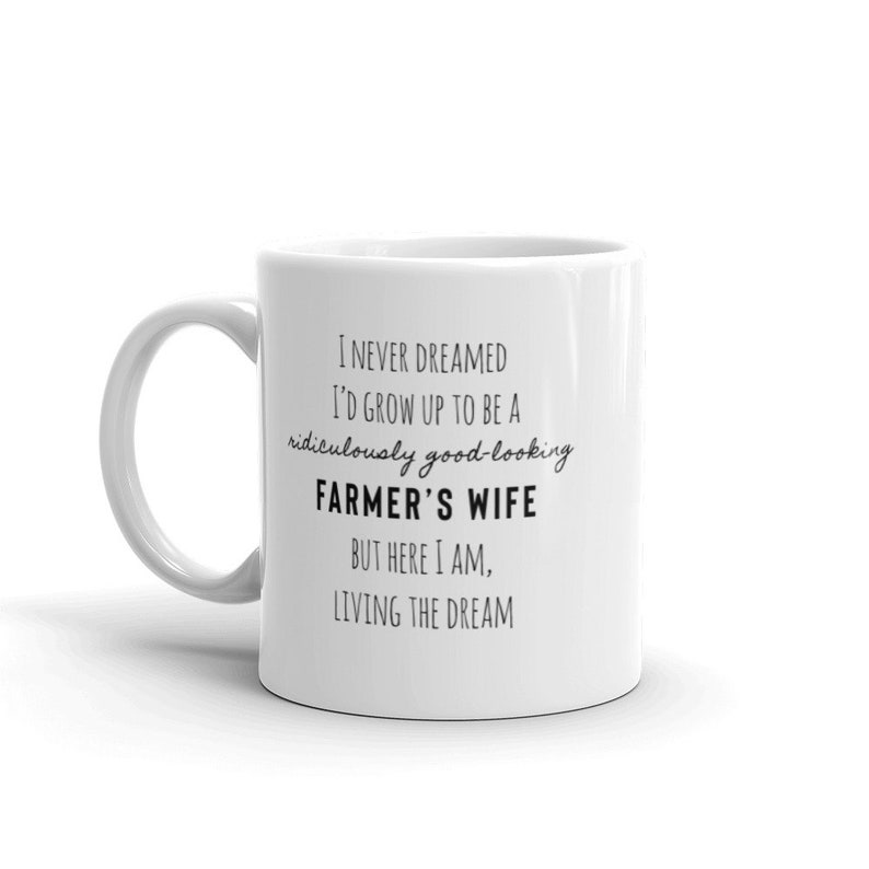 May include: White ceramic mug with black text that reads "I never dreamed I'd grow up to be a ridiculously good-looking farmer's wife but here I am, living the dream."