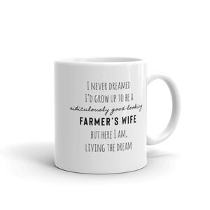 May include: White ceramic mug with black text that reads: "I never dreamed I'd grow up to be a ridiculously good-looking farmer's wife, but here I am, living the dream."
