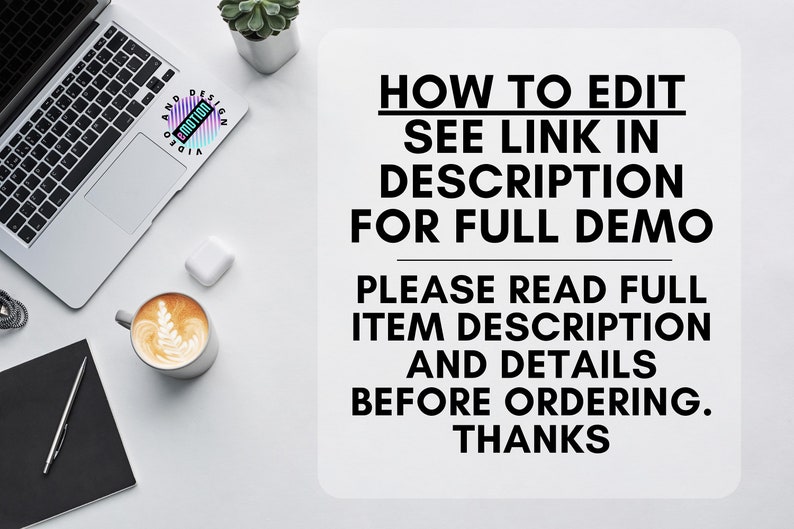 May include: A white background with black text that reads "HOW TO EDIT SEE LINK IN DESCRIPTION FOR FULL DEMO PLEASE READ FULL ITEM DESCRIPTION AND DETAILS BEFORE ORDERING. THANKS". There is a laptop, a coffee mug, a plant, and a notebook on the surface.