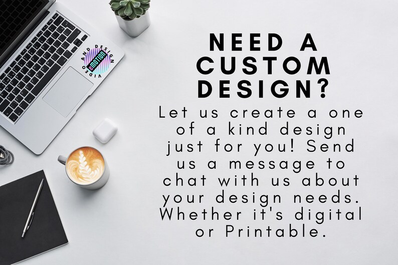 May include: A white background with a laptop, a coffee mug, a notebook, a pen, and a pair of wireless earbuds. The text "NEED A CUSTOM DESIGN? Let us create a one of a kind design just for you! Send us a message to chat with us about your design needs. Whether it's digital or Printable." is written in black text.