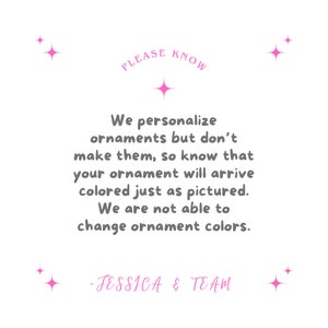 May include: White background with pink starbursts and text. The text reads "PLEASE KNOW" above a message stating that ornaments are personalised but not made, and colours will match the picture. Signed "- JESSICA & TEAM."