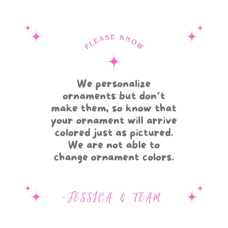 May include: A text-based image with pink stars and the text "PLEASE KNOW" in a circle. The text reads: "We personalize ornaments but don't make them, so know that your ornament will arrive colored just as pictured. We are not able to change ornament colors. -JESSICA & TEAM"