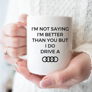 I&#39;m Not Saying I&#39;m Better Than You But I Do Drive a Audi Mug Audi Car Mug Car Guy Gift Husband Gift Fathers Day Gift Boyfriend Gifts