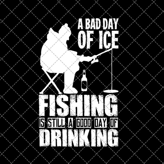 Ai A Bad Day Of Ice Fishing Is Still A Good Day Of Drinking Svg Png Drawing Illustration Art Collectibles Vadel Com