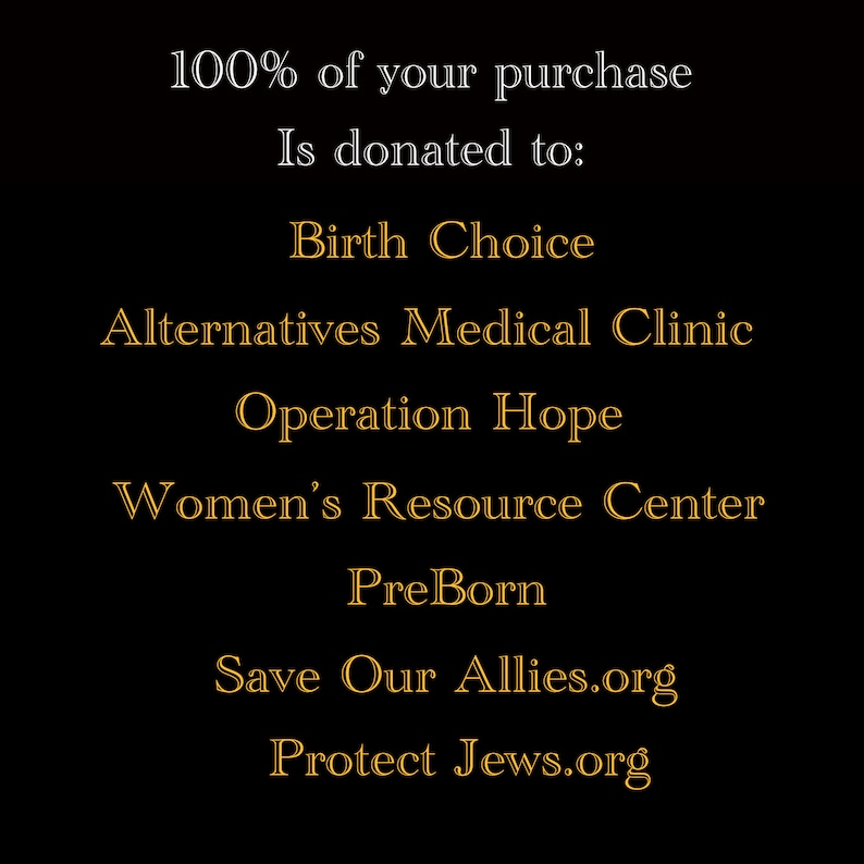 Pode incluir: Fundo preto com texto branco que diz "100% da sua compra &eacute; doado para:" seguido de uma lista de organiza&ccedil;&otilde;es em texto dourado: Birth Choice, Alternatives Medical Clinic, Operation Hope, Women's Resource Center, PreBorn, Save Our Allies.org, Protect Jews.org