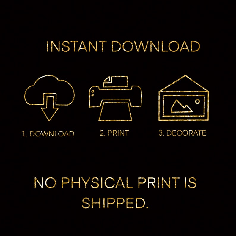 May include: Gold glitter text on a black background reads "INSTANT DOWNLOAD". Three icons are below the text: a cloud with a downward arrow, a printer, and a picture frame. Below the icons, the text reads "1. DOWNLOAD, 2. PRINT, 3. DECORATE". Below the icons, the text reads "NO PHYSICAL PRINT IS SHIPPED."