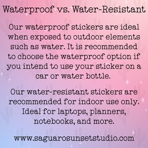 May include: Text on a pink and blue background with a cactus pattern. The text reads "Waterproof vs. Water-Resistant". The text continues, "Our waterproof stickers are ideal when exposed to outdoor elements such as water. It is recommended to choose the waterproof option if you intend to use your sticker on a car or water bottle. Our water-resistant stickers are recommended for indoor use only. Ideal for laptops, planners, notebooks, and more. www.saguarosunsetstudio.com"