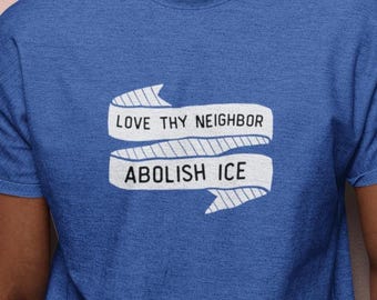 Abolish ICE Tshirt, Love Thy Neighbor Social Justice Tee, Pro Immigration Activist Shirt, Protest Apparel, Anti Trump