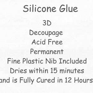 May include: Text on a white background reads "Silicone Glue", "3D", "Decoupage", "Acid Free", "Permanent", "Fine Plastic Nib Included", "Dries within 15 minutes", and "and is Fully Cured in 12 Hours".