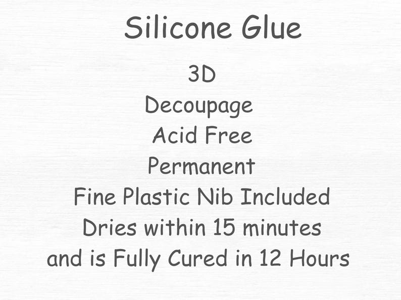 May include: Text on a white background reads "Silicone Glue", "3D", "Decoupage", "Acid Free", "Permanent", "Fine Plastic Nib Included", "Dries within 15 minutes", and "and is Fully Cured in 12 Hours".