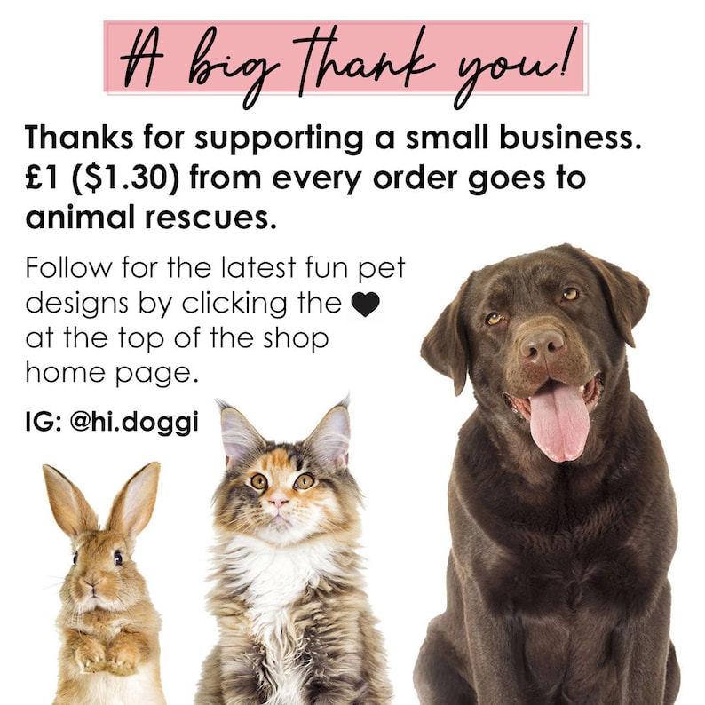 May include: A graphic featuring a brown rabbit, a calico cat, and a chocolate Labrador retriever. Text reads: A big Thank you! Thanks for supporting a small business. $1.30 from every order goes to animal rescues. Follow for the latest fun pet designs by clicking the heart at the top of the shop home page. IG: @hi.doggi