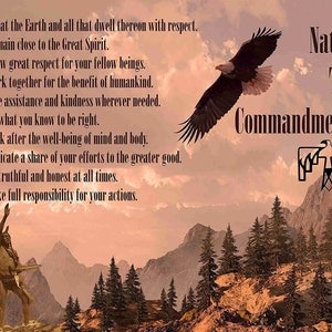 May include: A Native American Ten Commandments poster featuring a mountain range, a bald eagle in flight, and a Native American man standing in the foreground. The text reads: "Treat the Earth and all that dwell thereon with respect. Remain close to the Great Spirit. Show great respect for your fellow beings. Work together for the benefit of humankind. Give assistance and kindness wherever needed. Do what you know to be right. Look after the well-being of mind and body. Dedicate a share of your efforts to the greater good. Be truthful and honest at all times. Take full responsibility for your actions."