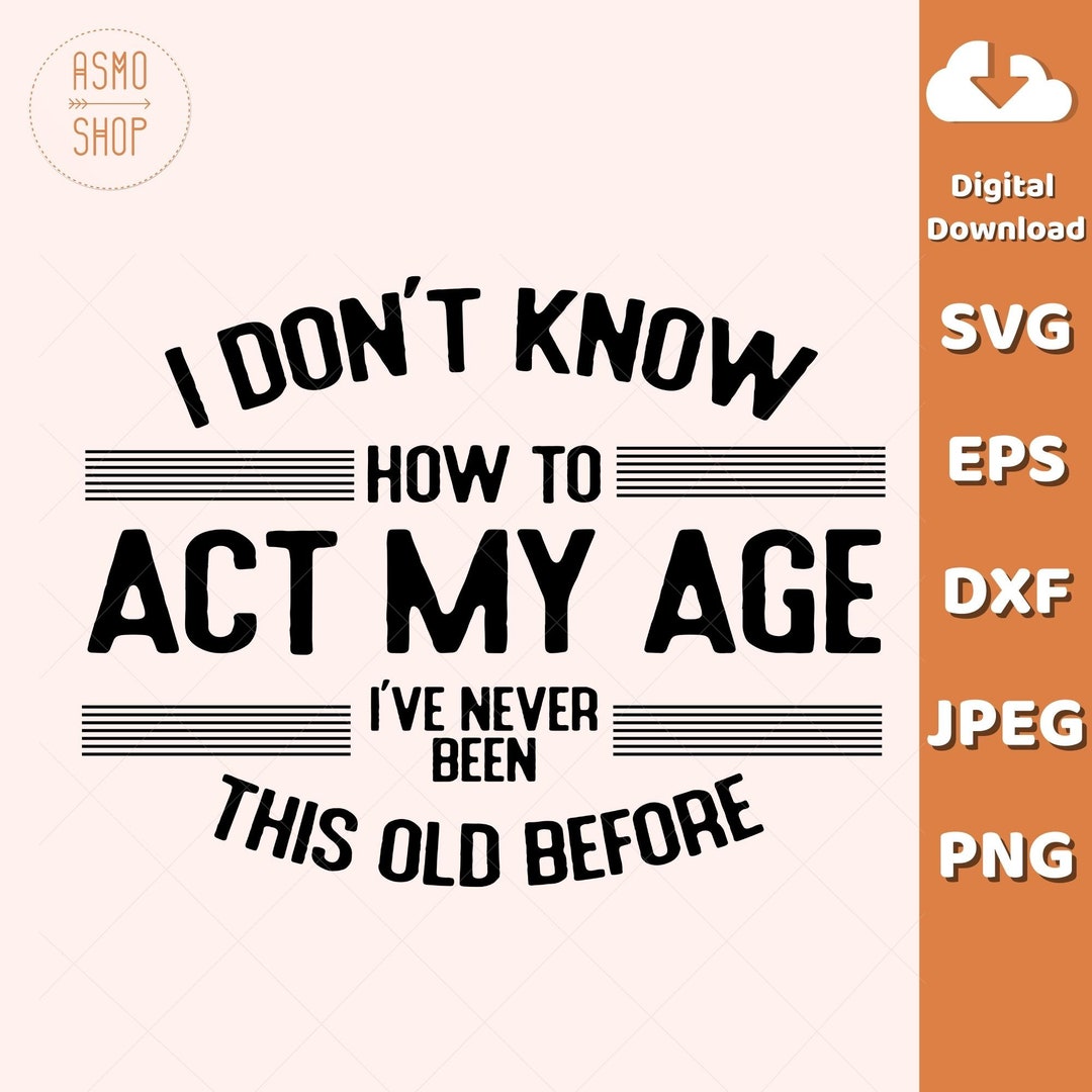 i-don-t-know-how-to-act-my-age-i-ve-never-been-this-old-before-svg