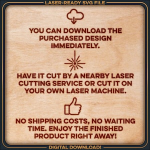 May include: A digital download graphic with a cloud icon and text that reads "LASER-READY SVG FILE", "YOU CAN DOWNLOAD THE PURCHASED DESIGN IMMEDIATELY", "HAVE IT CUT BY A NEARBY LASER CUTTING SERVICE OR CUT IT ON YOUR OWN LASER MACHINE", "NO SHIPPING COSTS, NO WAITING TIME. ENJOY THE FINISHED PRODUCT RIGHT AWAY!" and "DIGITAL DOWNLOAD!"