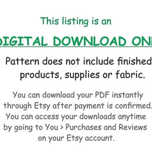 Puede incluir: Texto sobre un fondo blanco que dice "This listing is an DIGITAL DOWNLOAD ONLY. Pattern does not include finished products, supplies or fabric. You can download your PDF instantly through Etsy after payment is confirmed. You can access your downloads anytime by going to You > Purchases and Reviews on your Etsy account."