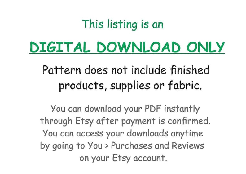 Puede incluir: Texto sobre un fondo blanco que dice "This listing is an DIGITAL DOWNLOAD ONLY. Pattern does not include finished products, supplies or fabric. You can download your PDF instantly through Etsy after payment is confirmed. You can access your downloads anytime by going to You > Purchases and Reviews on your Etsy account."