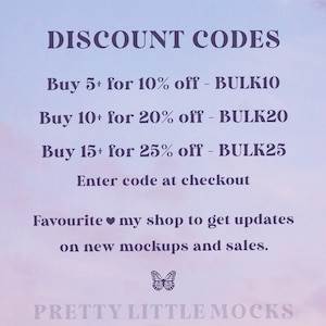 May include: A graphic with a purple and pink gradient background. The text "DISCOUNT CODES" is at the top of the graphic. The text below lists discount codes for buying in bulk: "Buy 5+ for 10% off - BULK10", "Buy 10+ for 20% off - BULK20", "Buy 15+ for 25% off - BULK25". The text "Enter code at checkout" is below the discount codes. The text "Favourite my shop to get updates on new mockups and sales." is below the checkout instructions. A butterfly graphic is below the text. The text "PRETTY LITTLE MOCKS" is at the bottom of the graphic.