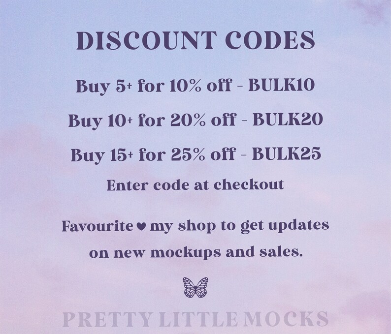May include: A graphic with a purple and pink gradient background. The text "DISCOUNT CODES" is at the top of the graphic. The text below lists discount codes for buying in bulk: "Buy 5+ for 10% off - BULK10", "Buy 10+ for 20% off - BULK20", "Buy 15+ for 25% off - BULK25". The text "Enter code at checkout" is below the discount codes. The text "Favourite my shop to get updates on new mockups and sales." is below the checkout instructions. A butterfly graphic is below the text. The text "PRETTY LITTLE MOCKS" is at the bottom of the graphic.