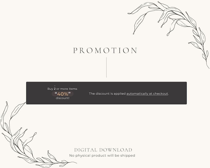 May include: A black and white graphic with the text "PROMOTION" and a floral design. The text "Buy 2 or more items "40% off" discount!" is in a black rectangle. The text "The discount is applied automatically at checkout." is in a black rectangle. The text "DIGITAL DOWNLOAD No physical product will be shipped" is in black text.