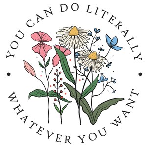 May include: A white background with a circle containing a floral arrangement of pink, white, and blue flowers. The text "You can do literally whatever you want" is written around the circle.