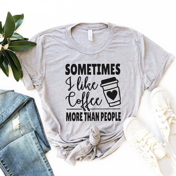 Sometimes I Like Coffee More Than People Shirt, Coffee Sayings T-Shirt, Coffee Lovers Shirt, Coffee Gifts Shirts, Sarcastic Tee