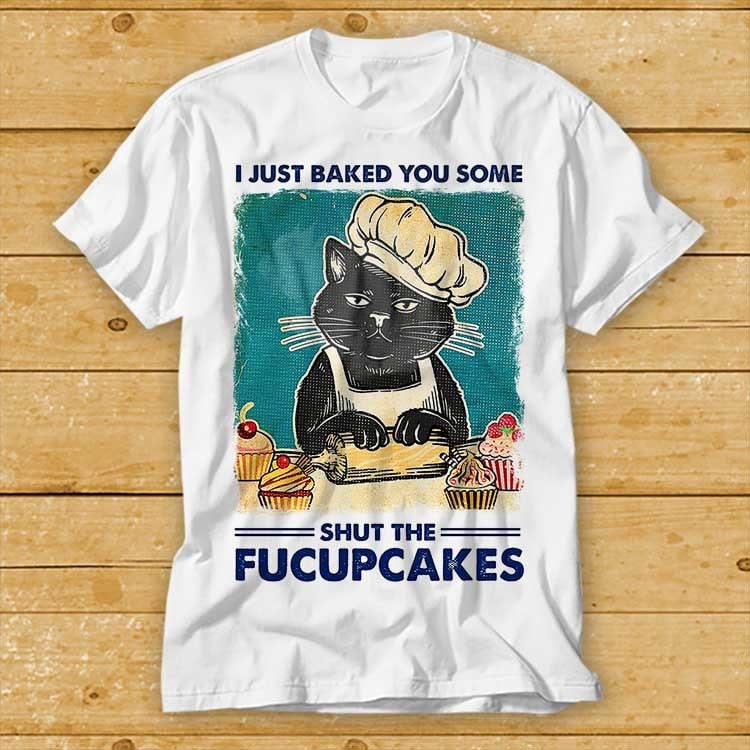 I Just Baked You Some Shut The Fucupcakes Funny Black Cat T-shirt Cool Gift Top Tee Fashion Style Design Limited Edition 2222