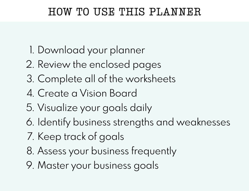 May include: A list of nine steps on a light blue background, outlining how to use a planner. The steps include downloading the planner, reviewing the enclosed pages, completing worksheets, creating a vision board, visualizing goals daily, identifying business strengths and weaknesses, keeping track of goals, assessing business frequently, and mastering business goals.