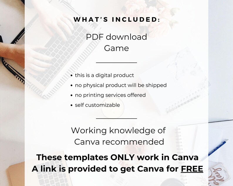 May include: A digital product information graphic with black text on a white background. It states: WHAT'S INCLUDED: PDF download Game, this is a digital product, no physical product will be shipped, no printing services offered, self customizable.