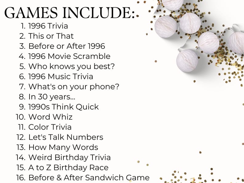 May include: A list titled GAMES INCLUDE: featuring 16 items: 1996 Trivia, This or That, Before or After 1996, 1996 Movie Scramble, Who knows you best?, 1996 Music Trivia, What's on your phone?, In 30 years..., 1990s Think Quick, Word Whiz, Color Trivia, Let's Talk Numbers, How Many Words, Weird Birthday Trivia, A to Z Birthday Race, and Before & After Sandwich Game, decorated with white paper spheres and gold confetti.