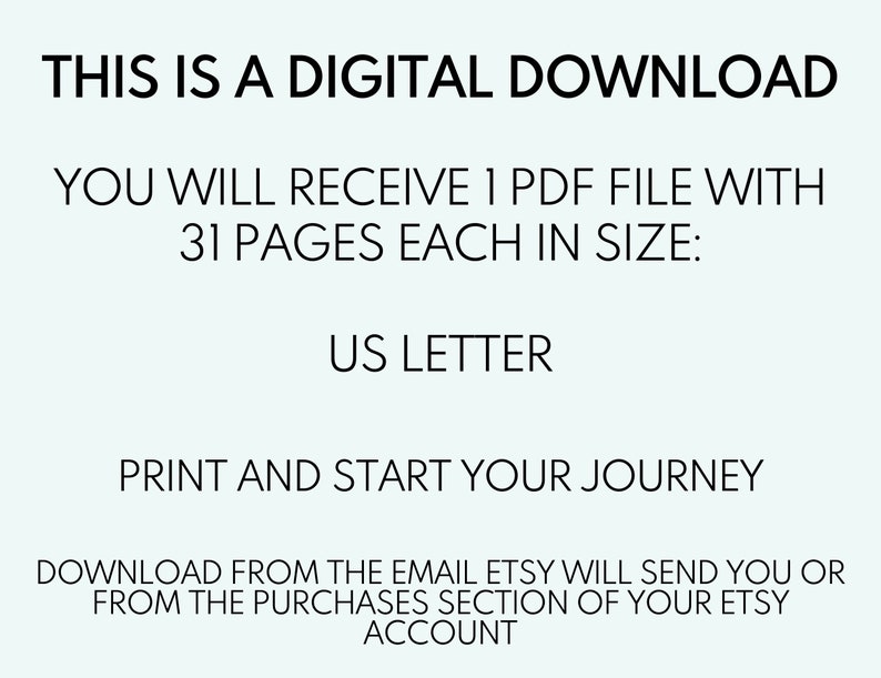May include: Text on a light blue background that reads: "This is a digital download. You will receive 1 PDF file with 31 pages each in size: US Letter. Print and start your journey. Download from the email Etsy will send you or from the purchases section of your Etsy account."