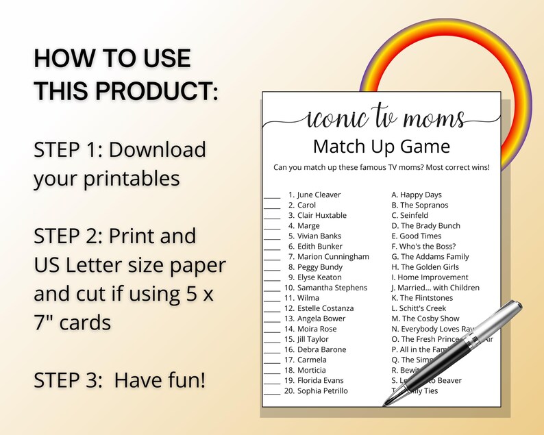 May include: A printable game with a rainbow arc at the top. The game is called "Iconic TV Moms Match Up Game". The game asks players to match 20 famous TV moms with their respective shows. The game includes instructions on how to use the printable.