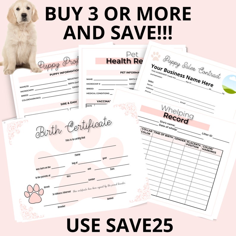 May include: Pink and white printable puppy sales contract, health record, birth certificate, and whelping record forms. The forms include sections for puppy information, sire and dam, medical conditions, vaccinations, collar color, time of birth, gender, placenta position, color and markings. The text "BUY 3 OR MORE AND SAVE!!!" is at the top of the image. The text "USE SAVE25" is at the bottom of the image.