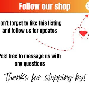 May include: A graphic with a red heart and the text "Follow our shop" at the top. The text "Don't forget to like this listing and follow us for updates" is below the heart. A dashed line with an arrow points to a red heart. The text "Feel free to message us with any questions" is below the arrow. The text "Thanks for stopping by!" is at the bottom of the graphic.
