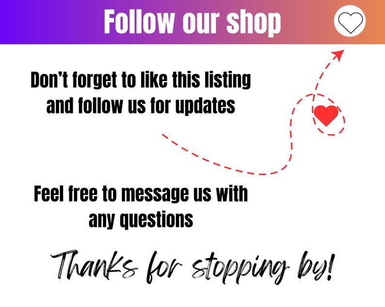 May include: White background with text that says "Follow our shop", "Don't forget to like this listing and follow us for updates", "Feel free to message us with any questions", and "Thanks for stopping by!" A heart icon is in the upper right corner.